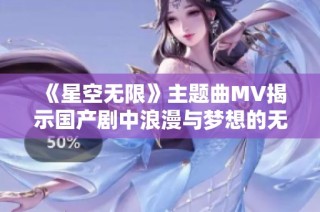 《星空无限》主题曲MV揭示国产剧中浪漫与梦想的无限可能