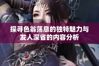 探寻色翁荡息的独特魅力与发人深省的内容分析