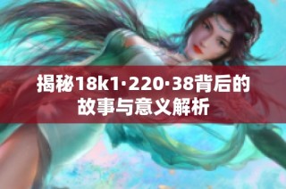 揭秘18k1·220·38背后的故事与意义解析