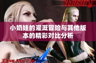 小奶娃的灌溉冒险与其他版本的精彩对比分析