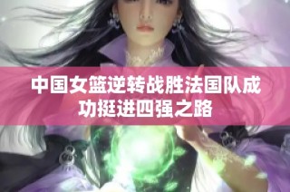 中国女篮逆转战胜法国队成功挺进四强之路