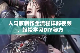 人马胶制作全流程详解视频，轻松学习DIY秘方