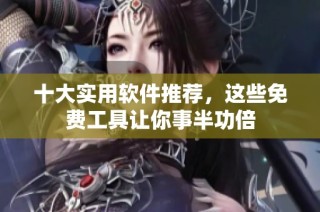 十大实用软件推荐，这些免费工具让你事半功倍