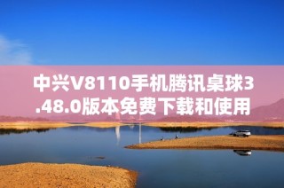 中兴V8110手机腾讯桌球3.48.0版本免费下载和使用指南