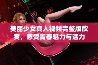 美丽少女真人视频完整版欣赏，感受青春魅力与活力