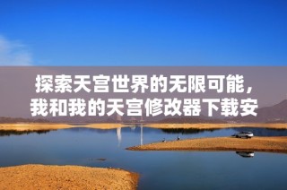 探索天宫世界的无限可能，我和我的天宫修改器下载安装指南
