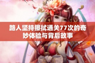 路人坚持擦拭通关77次的奇妙体验与背后故事