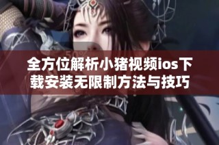 全方位解析小猪视频ios下载安装无限制方法与技巧