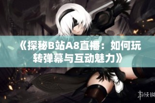 《探秘B站A8直播：如何玩转弹幕与互动魅力》