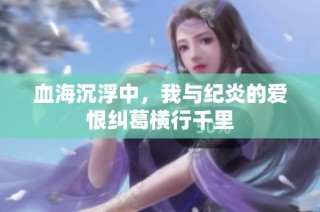 血海沉浮中，我与纪炎的爱恨纠葛横行千里