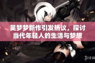 吴梦梦新作引发热议，探讨当代年轻人的生活与梦想