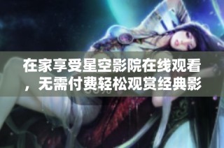 在家享受星空影院在线观看，无需付费轻松观赏经典影片