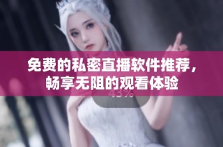 免费的私密直播软件推荐，畅享无阻的观看体验