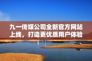九一传媒公司全新官方网站上线，打造更优质用户体验