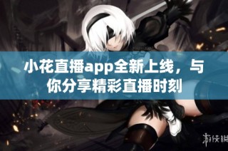 小花直播app全新上线，与你分享精彩直播时刻