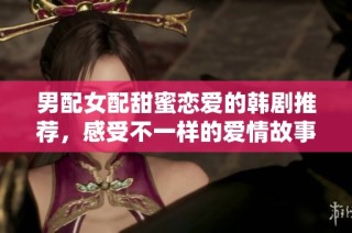 男配女配甜蜜恋爱的韩剧推荐，感受不一样的爱情故事