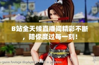 B站全天候直播间精彩不断，陪你度过每一刻！