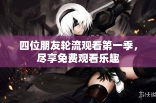 四位朋友轮流观看第一季，尽享免费观看乐趣