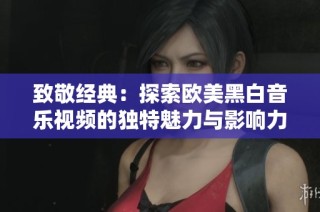 致敬经典：探索欧美黑白音乐视频的独特魅力与影响力