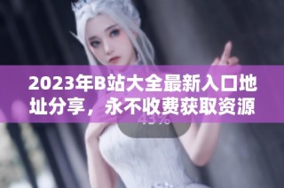 2023年B站大全最新入口地址分享，永不收费获取资源