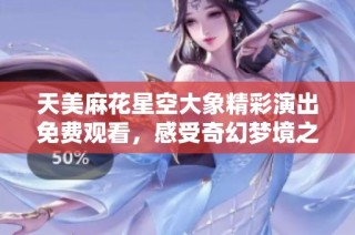 天美麻花星空大象精彩演出免费观看，感受奇幻梦境之旅