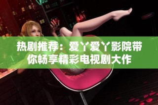 热剧推荐：爱丫爱丫影院带你畅享精彩电视剧大作