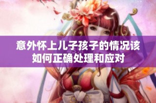 意外怀上儿子孩子的情况该如何正确处理和应对