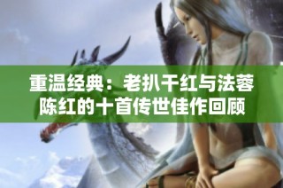 重温经典：老扒干红与法蓉陈红的十首传世佳作回顾