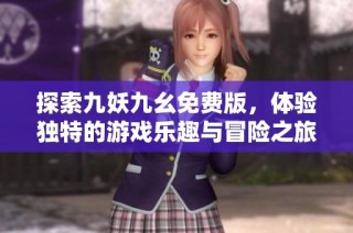 探索九妖九幺免费版，体验独特的游戏乐趣与冒险之旅