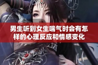 男生听到女生喘气时会有怎样的心理反应和情感变化