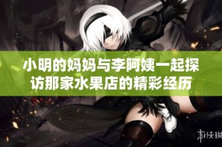 小明的妈妈与李阿姨一起探访那家水果店的精彩经历