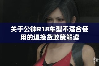 关于公钟R18车型不适合使用的退换货政策解读