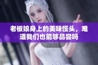 老板娘身上的美味馒头，难道我们也能够品尝吗