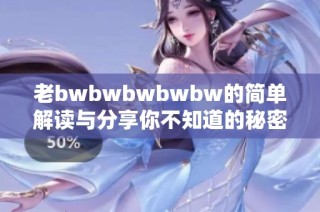 老bwbwbwbwbw的简单解读与分享你不知道的秘密