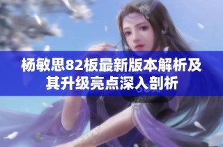 杨敏思82板最新版本解析及其升级亮点深入剖析