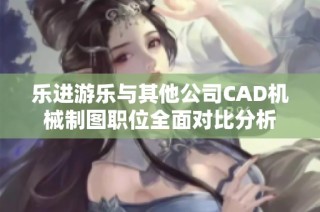 乐进游乐与其他公司CAD机械制图职位全面对比分析