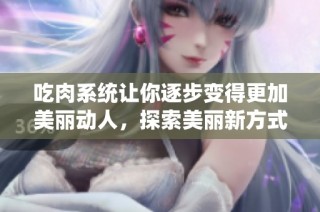 吃肉系统让你逐步变得更加美丽动人，探索美丽新方式