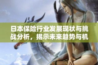 日本保险行业发展现状与挑战分析，揭示未来趋势与机遇