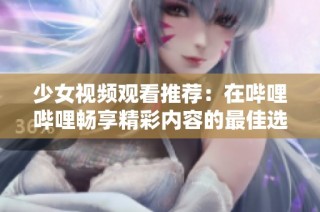 少女视频观看推荐：在哔哩哔哩畅享精彩内容的最佳选择