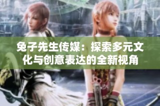 兔子先生传媒：探索多元文化与创意表达的全新视角