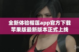 全新体验榴莲app官方下载苹果版最新版本正式上线