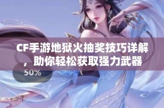 CF手游地狱火抽奖技巧详解，助你轻松获取强力武器