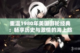 重温1980年美国游轮经典：畅享历史与激情的海上旅程
