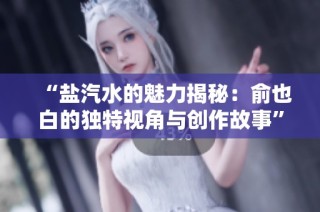 “盐汽水的魅力揭秘：俞也白的独特视角与创作故事”