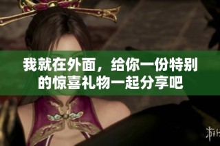 我就在外面，给你一份特别的惊喜礼物一起分享吧