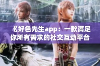 《好色先生app：一款满足你所有需求的社交互动平台》