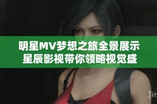 明星MV梦想之旅全景展示 星辰影视带你领略视觉盛宴