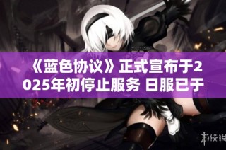 《蓝色协议》正式宣布于2025年初停止服务 日服已于2023年6月关闭