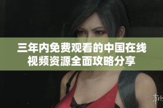 三年内免费观看的中国在线视频资源全面攻略分享