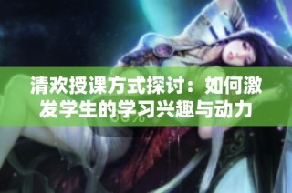 清欢授课方式探讨：如何激发学生的学习兴趣与动力